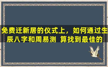 免费迁新居的仪式上，如何通过生辰八字和周易测  算找到最佳的入住  时间